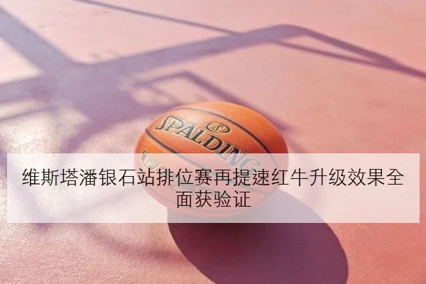 维斯塔潘银石站排位赛再提速红牛升级效果全面获验证